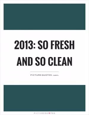 2013: So fresh and so clean Picture Quote #1