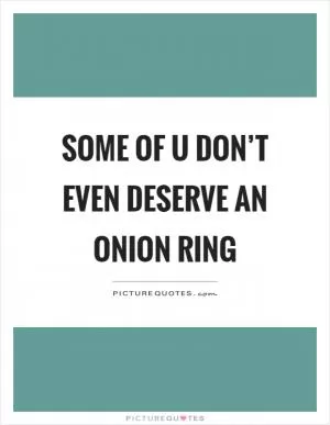 Some of u don’t even deserve an onion ring Picture Quote #1