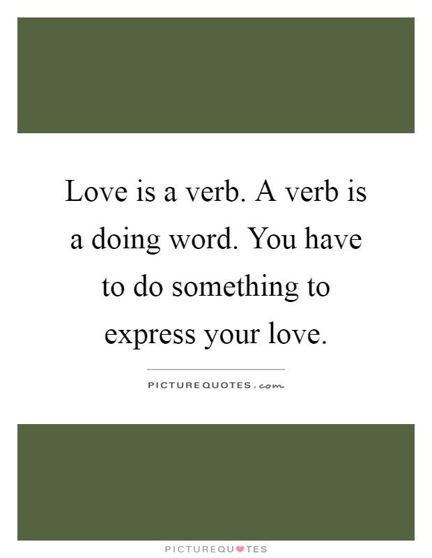 Love is a verb. A verb is a doing word. You have to do something to express your love Picture Quote #1
