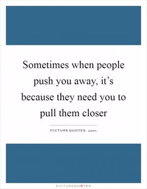 Sometimes when people push you away, it’s because they need you to pull them closer Picture Quote #1