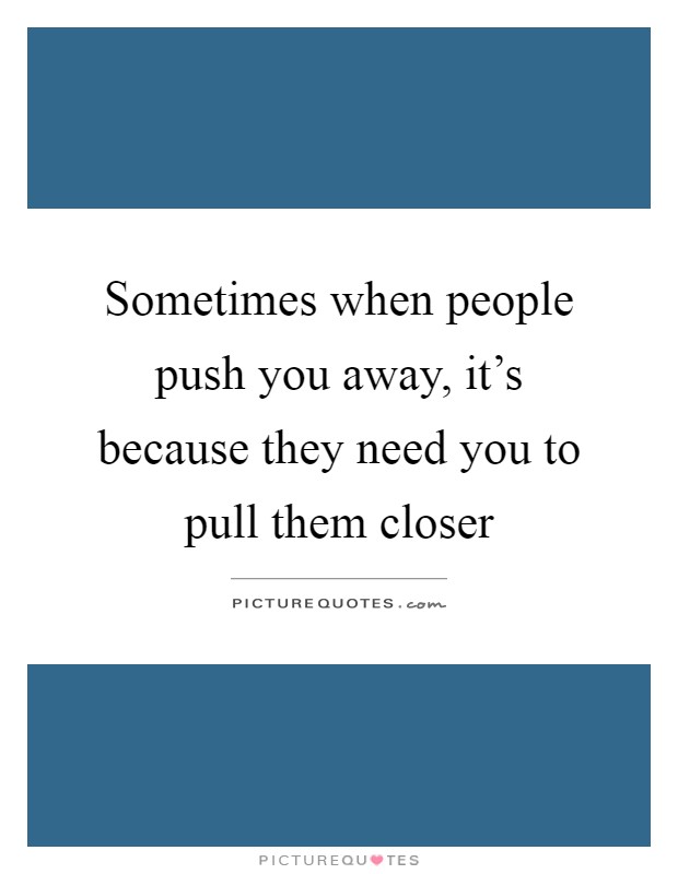 Sometimes when people push you away, it's because they need you to pull them closer Picture Quote #1