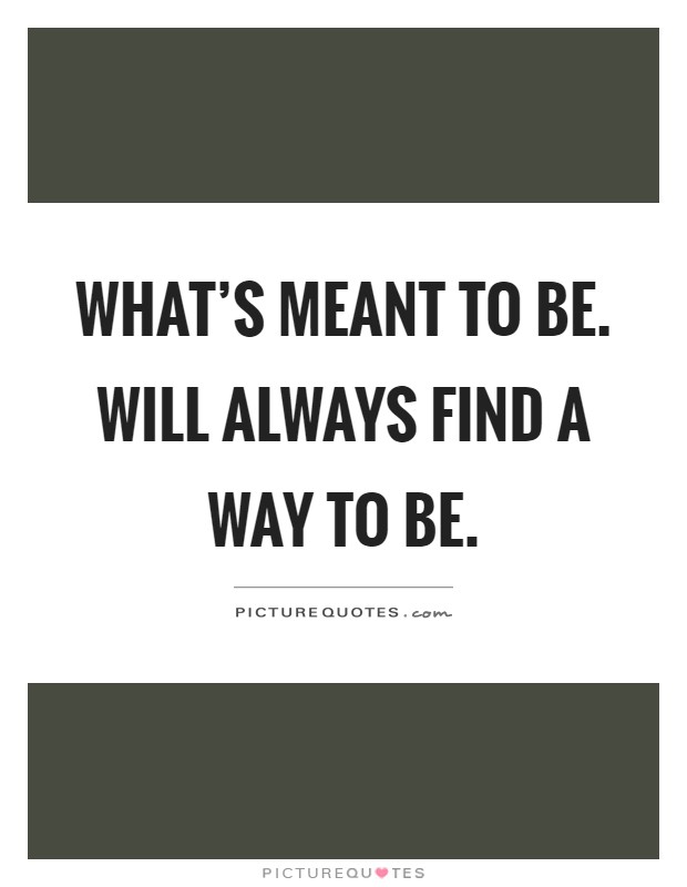 What's meant to be. Will always find a way to be Picture Quote #1