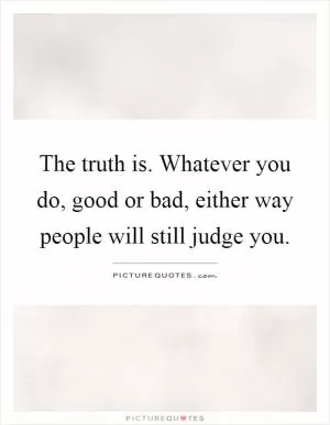 The truth is. Whatever you do, good or bad, either way people will still judge you Picture Quote #1