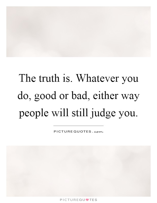 The truth is. Whatever you do, good or bad, either way people will still judge you Picture Quote #1