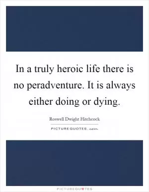 In a truly heroic life there is no peradventure. It is always either doing or dying Picture Quote #1