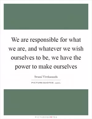 We are responsible for what we are, and whatever we wish ourselves to be, we have the power to make ourselves Picture Quote #1
