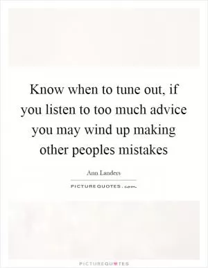Know when to tune out, if you listen to too much advice you may wind up making other peoples mistakes Picture Quote #1