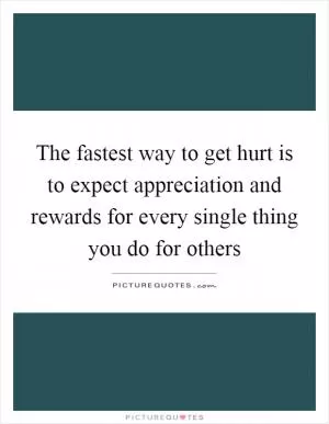 The fastest way to get hurt is to expect appreciation and rewards for every single thing you do for others Picture Quote #1