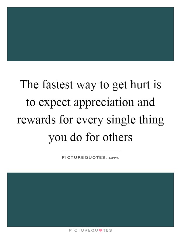 The fastest way to get hurt is to expect appreciation and rewards for every single thing you do for others Picture Quote #1