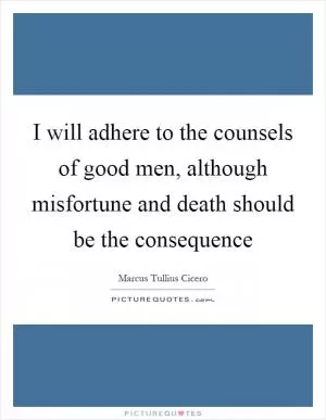 I will adhere to the counsels of good men, although misfortune and death should be the consequence Picture Quote #1