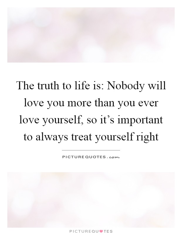The truth to life is: Nobody will love you more than you ever love yourself, so it's important to always treat yourself right Picture Quote #1