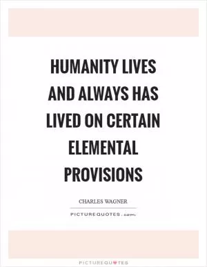 Humanity lives and always has lived on certain elemental provisions Picture Quote #1