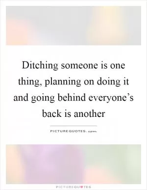 Ditching someone is one thing, planning on doing it and going behind everyone’s back is another Picture Quote #1