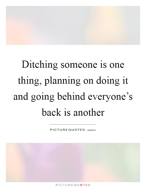 Ditching someone is one thing, planning on doing it and going behind everyone's back is another Picture Quote #1