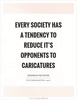 Every society has a tendency to reduce it’s opponents to caricatures Picture Quote #1