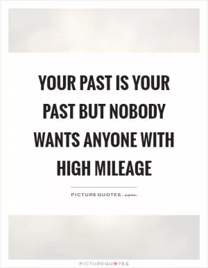 Your past is your past but nobody wants anyone with high mileage Picture Quote #1
