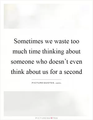 Sometimes we waste too much time thinking about someone who doesn’t even think about us for a second Picture Quote #1
