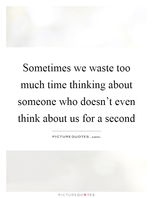 Sometimes we waste too much time thinking about someone who doesn't even think about us for a second Picture Quote #1
