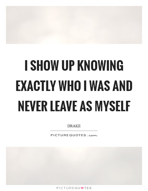 I show up knowing exactly who I was and never leave as myself Picture Quote #1