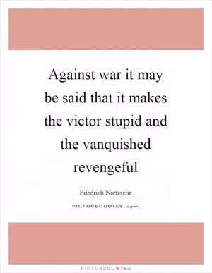 Against war it may be said that it makes the victor stupid and the vanquished revengeful Picture Quote #1