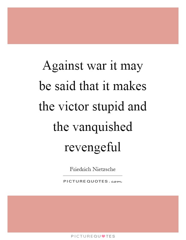 Against war it may be said that it makes the victor stupid and the vanquished revengeful Picture Quote #1