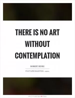 There is no art without contemplation Picture Quote #1