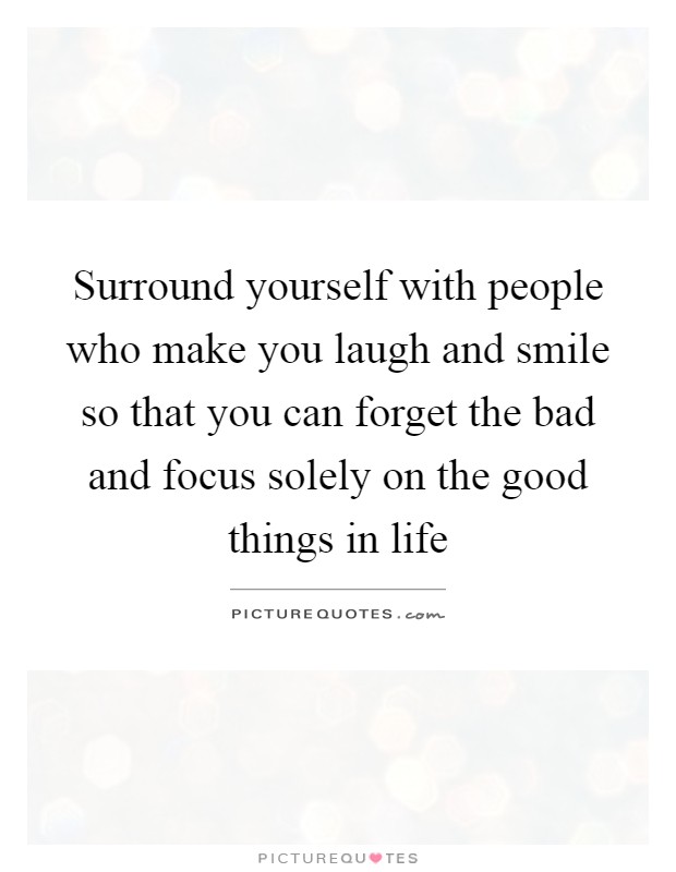 Surround yourself with people who make you laugh and smile so that you can forget the bad and focus solely on the good things in life Picture Quote #1