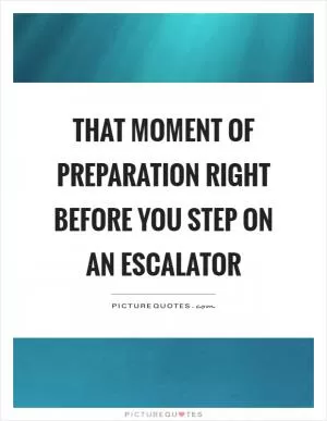 That moment of preparation right before you step on an escalator Picture Quote #1