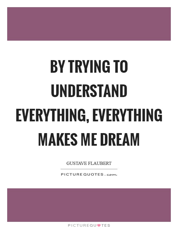 By trying to understand everything, everything makes me dream Picture Quote #1