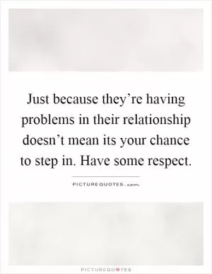 Just because they’re having problems in their relationship doesn’t mean its your chance to step in. Have some respect Picture Quote #1