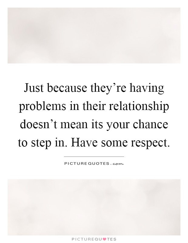 Just because they're having problems in their relationship doesn't mean its your chance to step in. Have some respect Picture Quote #1