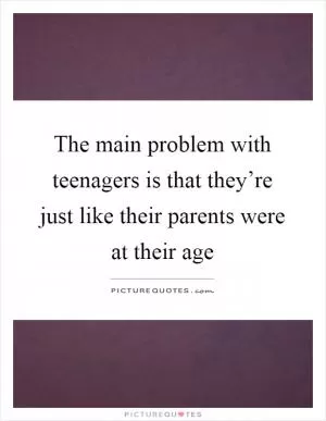 The main problem with teenagers is that they’re just like their parents were at their age Picture Quote #1