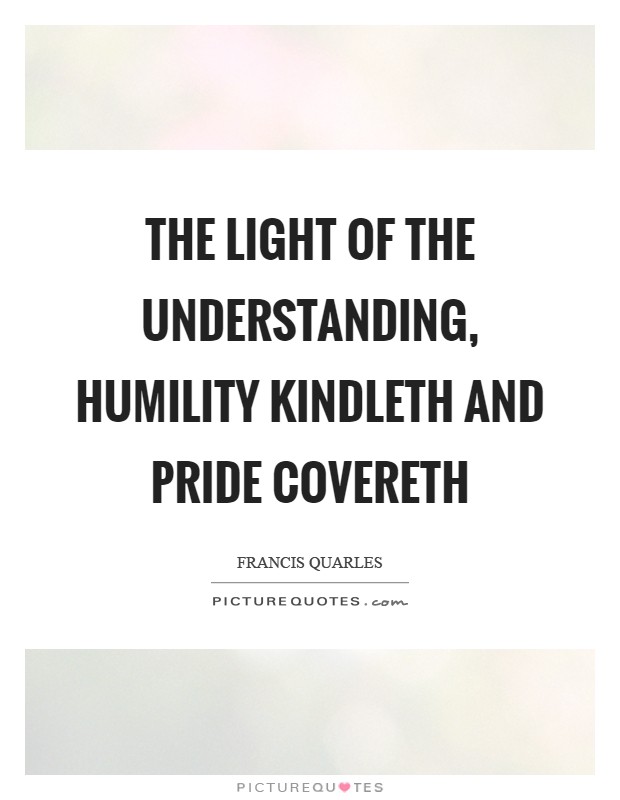 The light of the understanding, humility kindleth and pride covereth Picture Quote #1