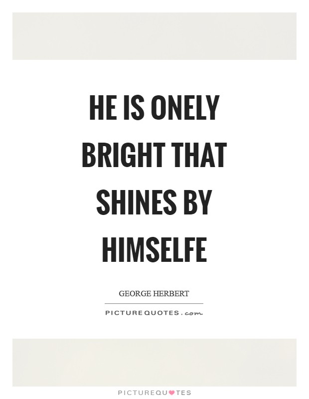 He is onely bright that shines by himselfe Picture Quote #1