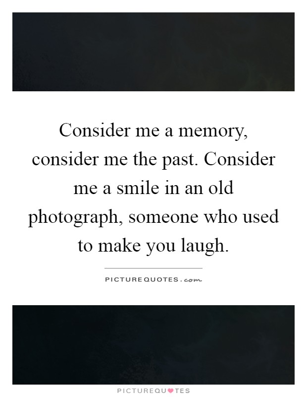 Consider me a memory, consider me the past. Consider me a smile in an old photograph, someone who used to make you laugh Picture Quote #1