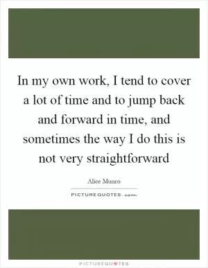 In my own work, I tend to cover a lot of time and to jump back and forward in time, and sometimes the way I do this is not very straightforward Picture Quote #1