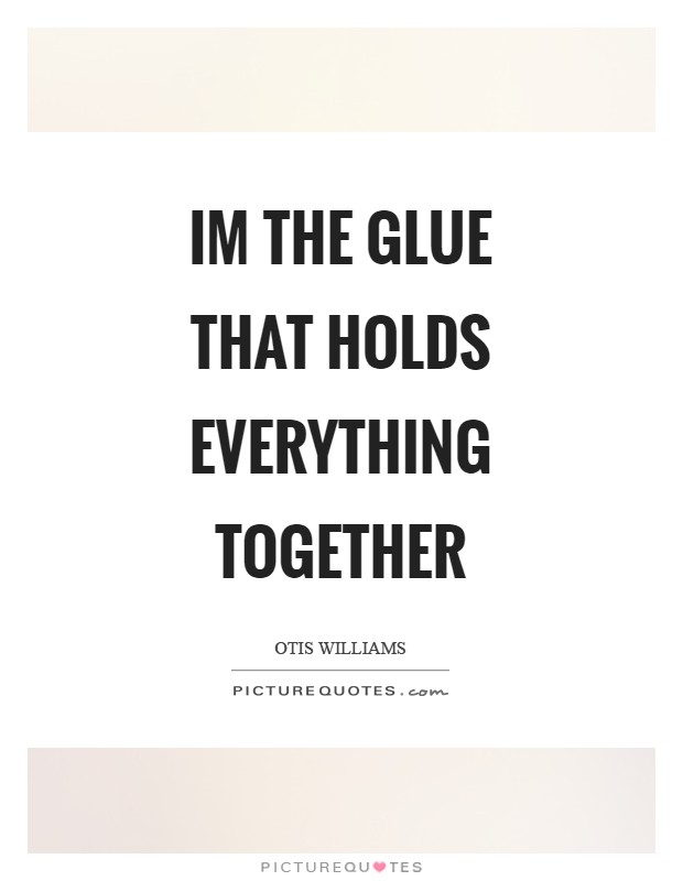 Im the glue that holds everything together Picture Quote #1