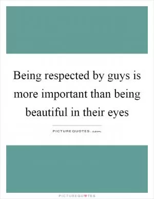 Being respected by guys is more important than being beautiful in their eyes Picture Quote #1