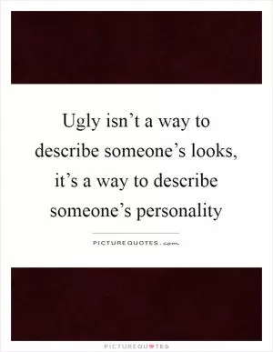 Ugly isn’t a way to describe someone’s looks, it’s a way to describe someone’s personality Picture Quote #1
