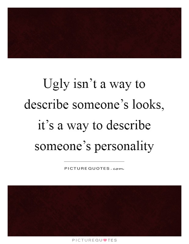 Ugly isn't a way to describe someone's looks, it's a way to describe someone's personality Picture Quote #1