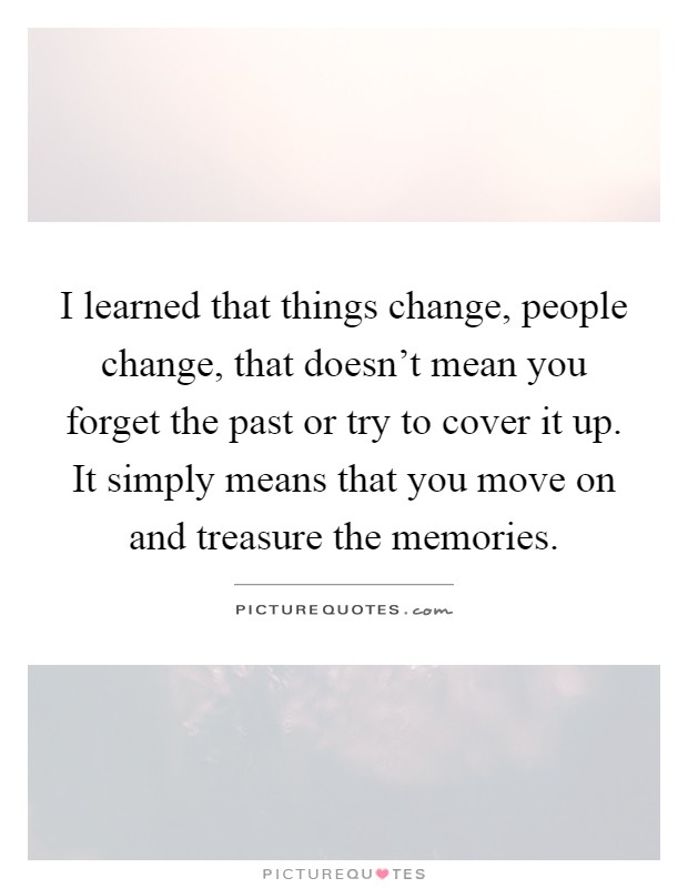 I learned that things change, people change, that doesn't mean you forget the past or try to cover it up. It simply means that you move on and treasure the memories Picture Quote #1