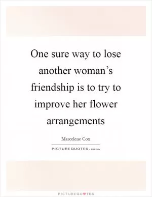 One sure way to lose another woman’s friendship is to try to improve her flower arrangements Picture Quote #1