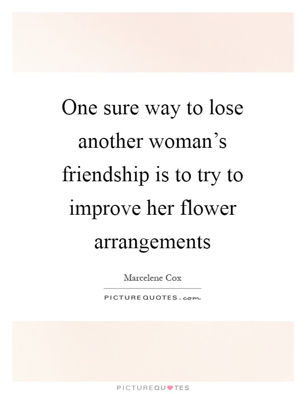One sure way to lose another woman's friendship is to try to improve her flower arrangements Picture Quote #1