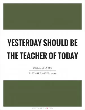 Yesterday should be the teacher of today Picture Quote #1