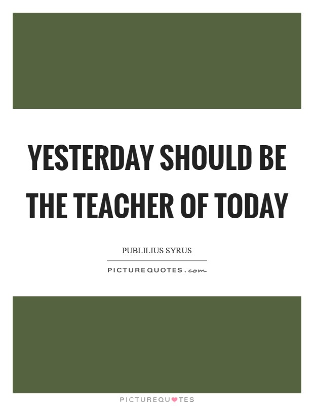 Yesterday should be the teacher of today Picture Quote #1