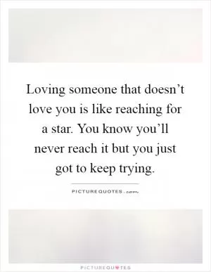 Loving someone that doesn’t love you is like reaching for a star. You know you’ll never reach it but you just got to keep trying Picture Quote #1