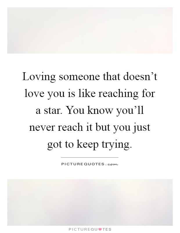Loving someone that doesn't love you is like reaching for a star. You know you'll never reach it but you just got to keep trying Picture Quote #1