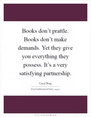 Books don’t prattle. Books don’t make demands. Yet they give you everything they possess. It’s a very satisfying partnership Picture Quote #1