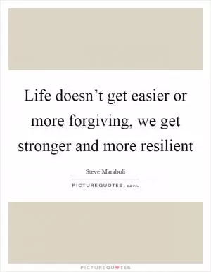 Life doesn’t get easier or more forgiving, we get stronger and more resilient Picture Quote #1