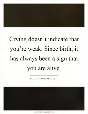 Crying doesn’t indicate that you’re weak. Since birth, it has always been a sign that you are alive Picture Quote #1